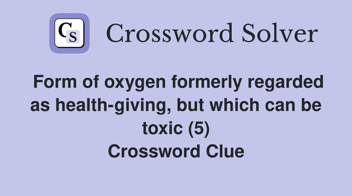 Form of oxygen formerly regarded as health-giving, but which can be toxic (5) Crossword Clue