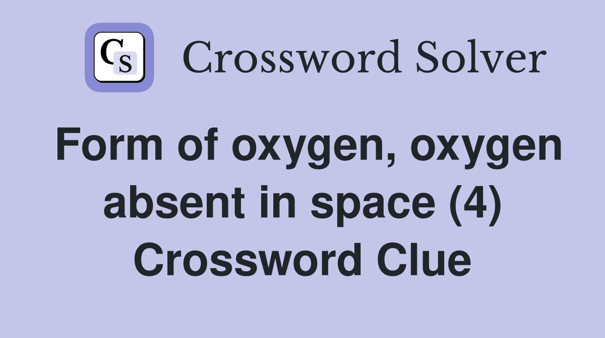Form of oxygen, oxygen absent in space (4) Crossword Clue