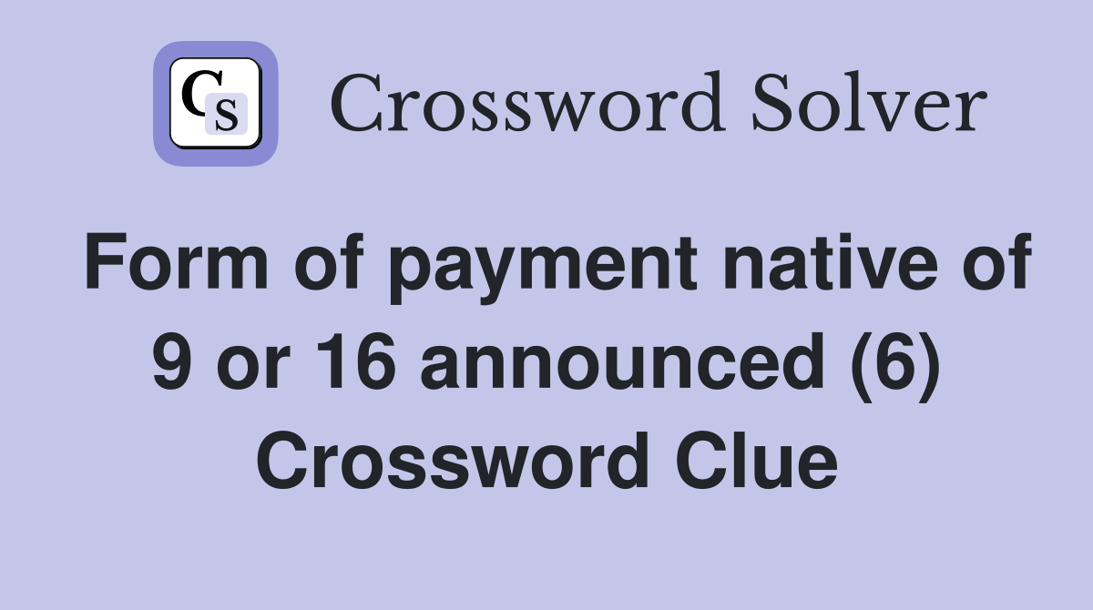 Form of payment native of 9 or 16 announced (6) Crossword Clue