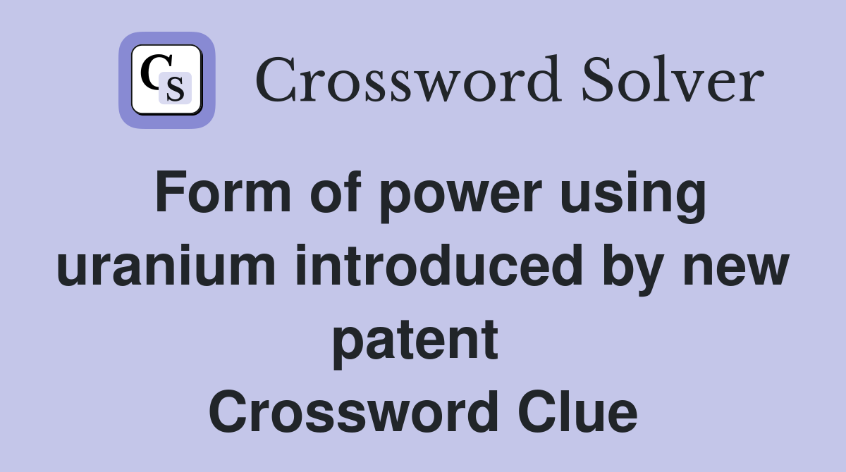 Form of power using uranium introduced by new patent  Crossword Clue