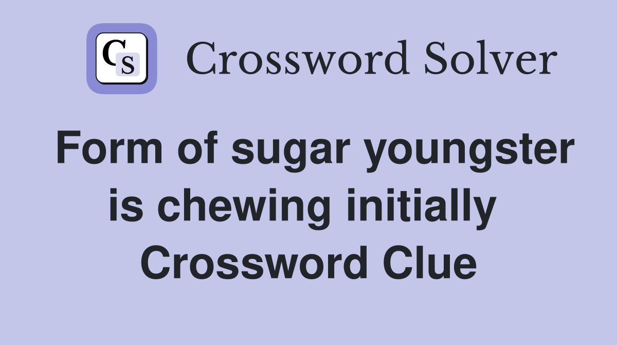 Form of sugar youngster is chewing initially  Crossword Clue