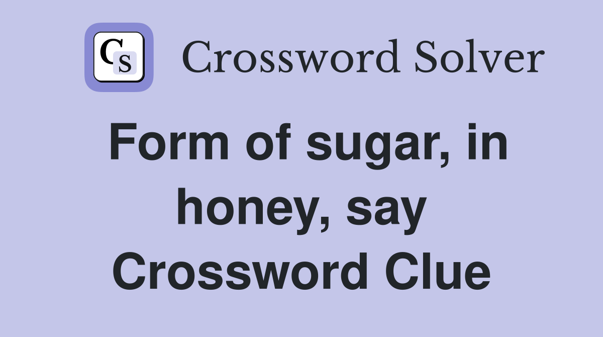 Form of sugar, in honey, say Crossword Clue