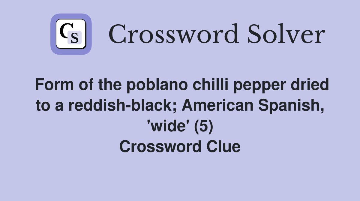 Form of the poblano chilli pepper dried to a reddish-black; American Spanish, 'wide' (5) Crossword Clue