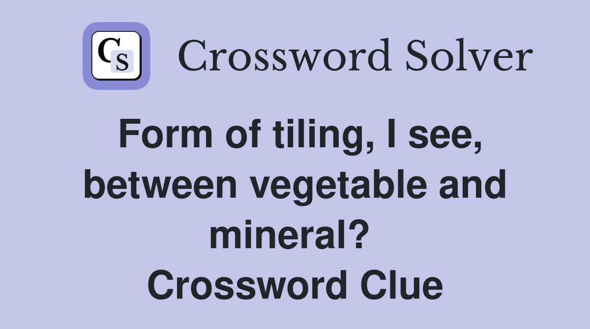 Form of tiling, I see, between vegetable and mineral?  Crossword Clue
