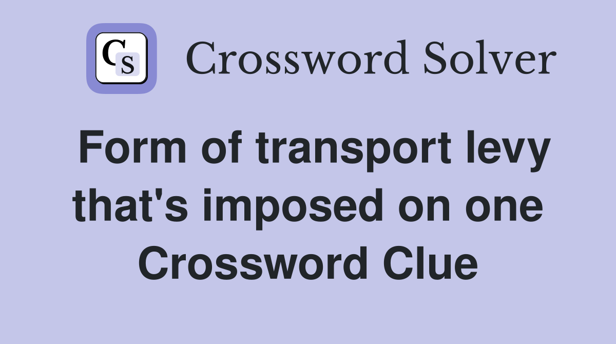 Form of transport levy that's imposed on one Crossword Clue