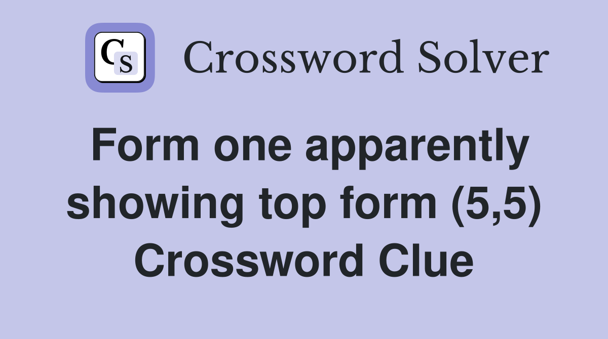Form one apparently showing top form (5,5) Crossword Clue