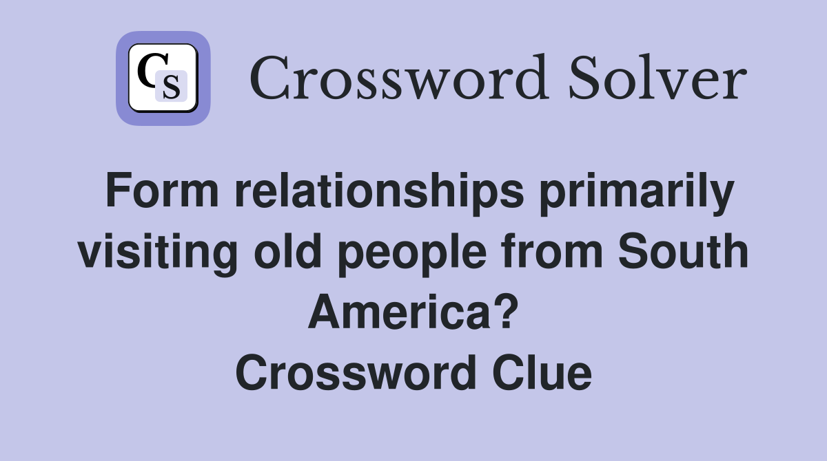 Form relationships primarily visiting old people from South America? Crossword Clue
