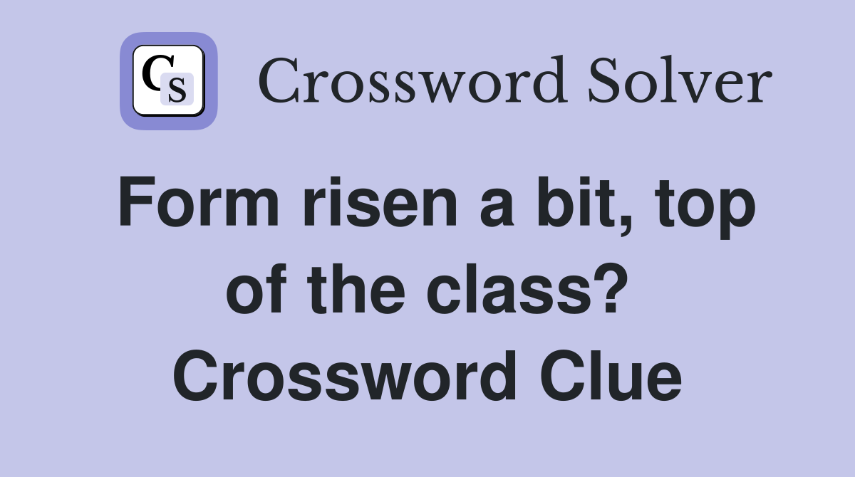 Form risen a bit, top of the class? Crossword Clue
