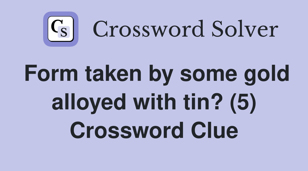 Form taken by some gold alloyed with tin? (5) Crossword Clue