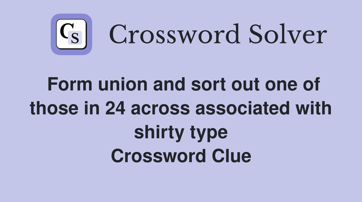 Form union and sort out one of those in 24 across associated with shirty type Crossword Clue