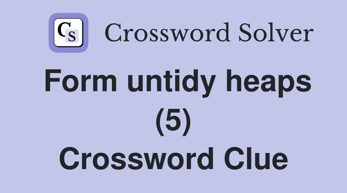 Form untidy heaps (5) Crossword Clue