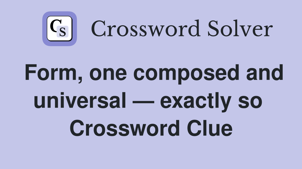 Form, one composed and universal — exactly so  Crossword Clue