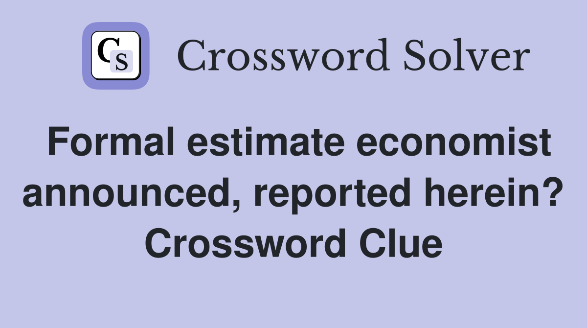 Formal estimate economist announced, reported herein? Crossword Clue