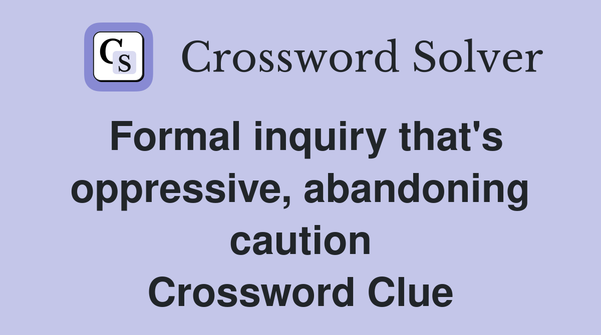 Formal inquiry that's oppressive, abandoning caution Crossword Clue
