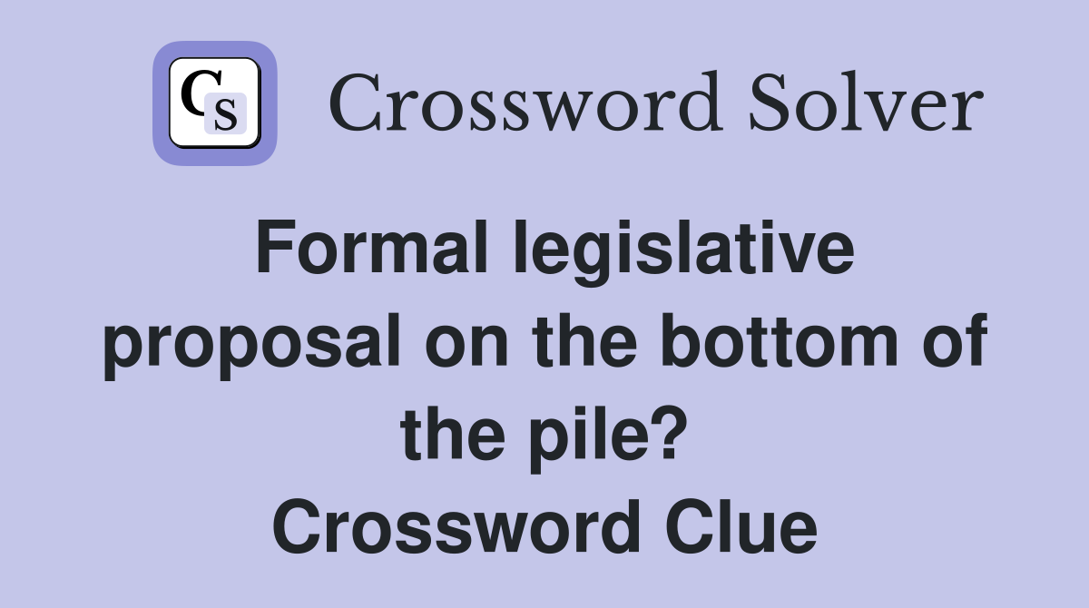 Formal legislative proposal on the bottom of the pile? Crossword Clue