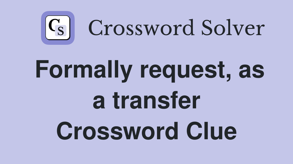 Formally request, as a transfer Crossword Clue