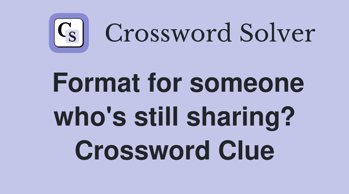 Format for someone who's still sharing? Crossword Clue