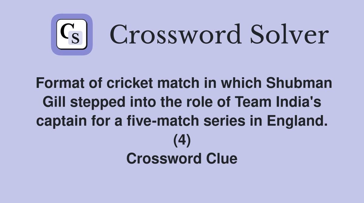 Format of cricket match in which Shubman Gill stepped into the role of Team India's captain for a five-match series in England. (4) Crossword Clue