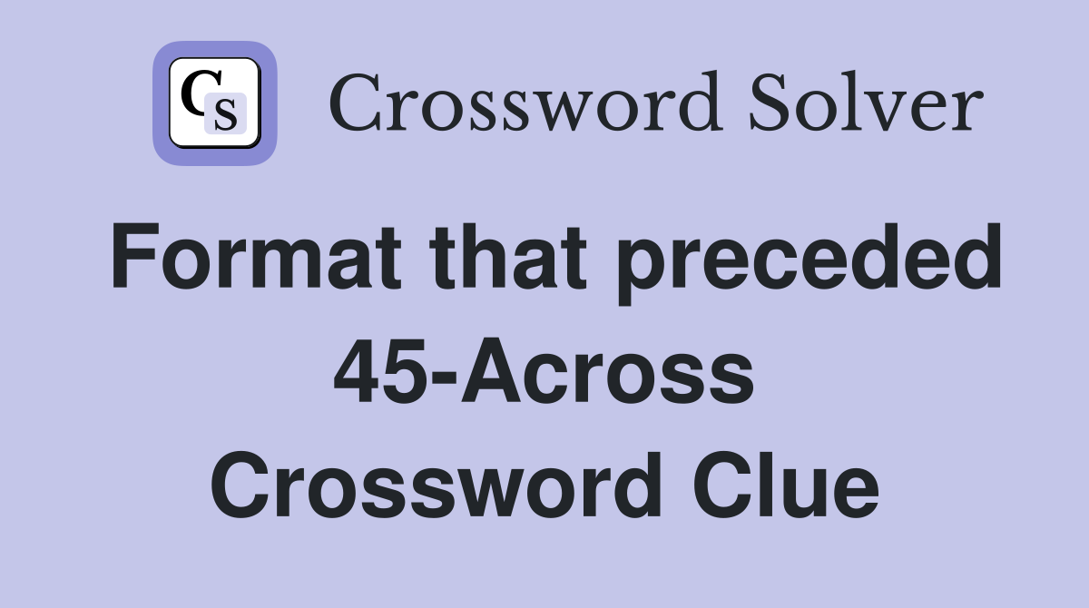 Format that preceded 45-Across Crossword Clue