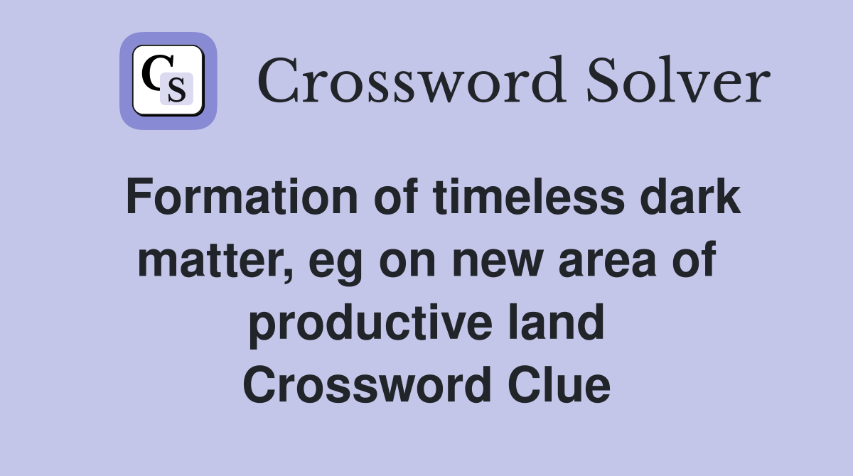 Formation of timeless dark matter, eg on new area of productive land Crossword Clue