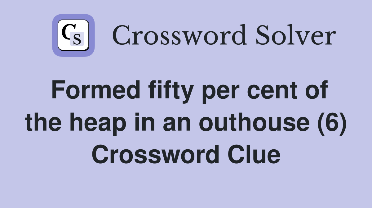Formed fifty per cent of the heap in an outhouse (6) Crossword Clue