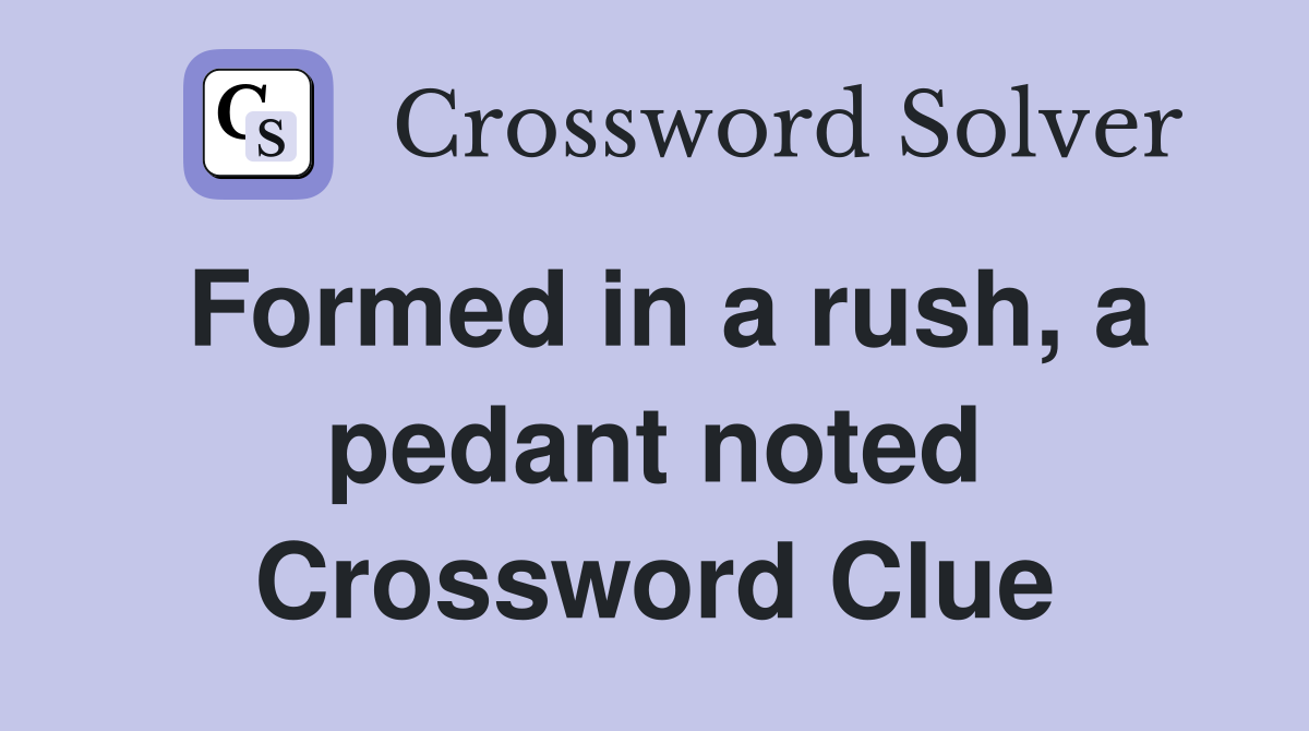 Formed in a rush, a pedant noted Crossword Clue