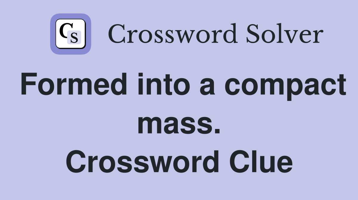 Formed into a compact mass. Crossword Clue