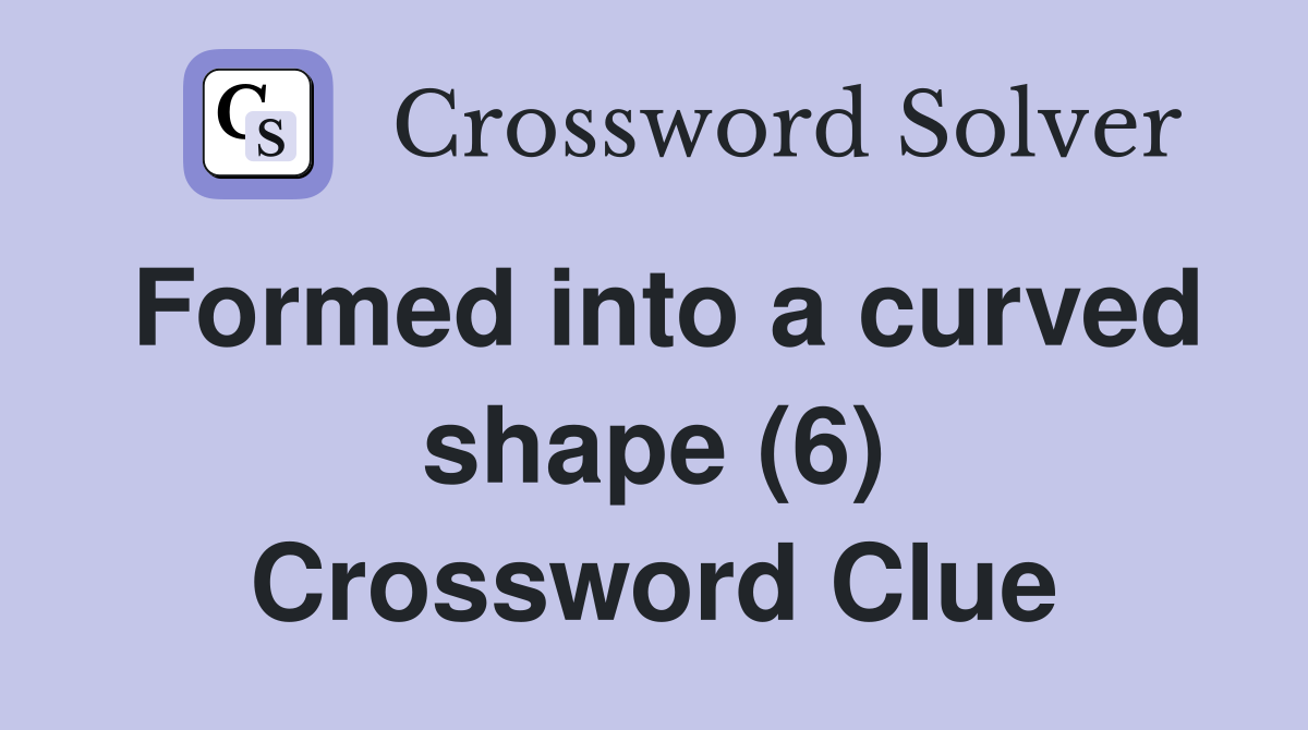 Formed into a curved shape (6) Crossword Clue