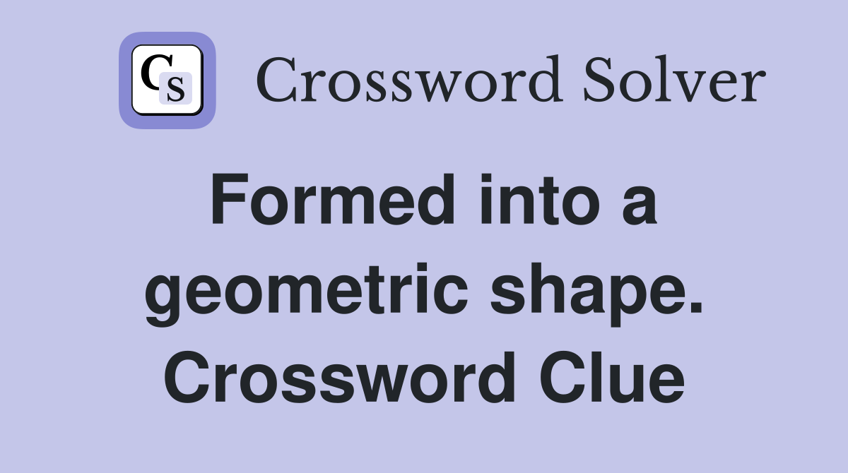 Formed into a geometric shape. Crossword Clue