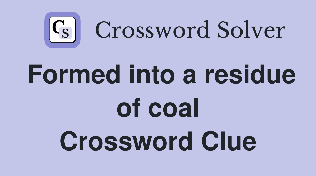 Formed into a residue of coal Crossword Clue