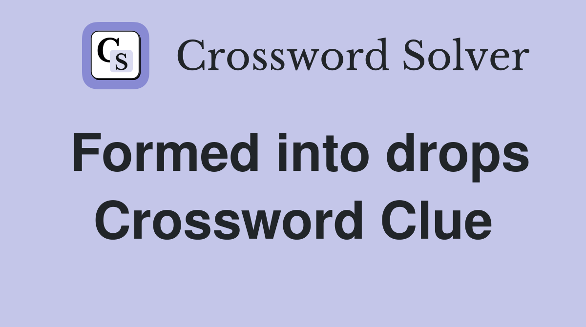 Formed into drops Crossword Clue
