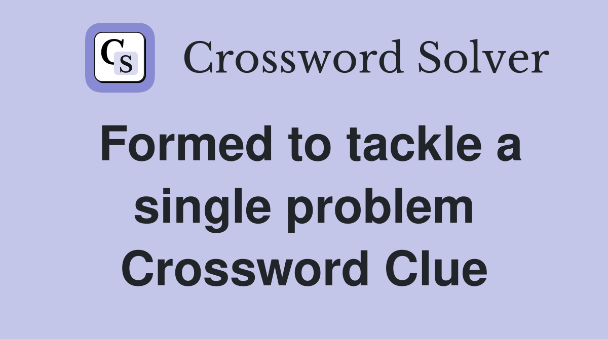 Formed to tackle a single problem Crossword Clue