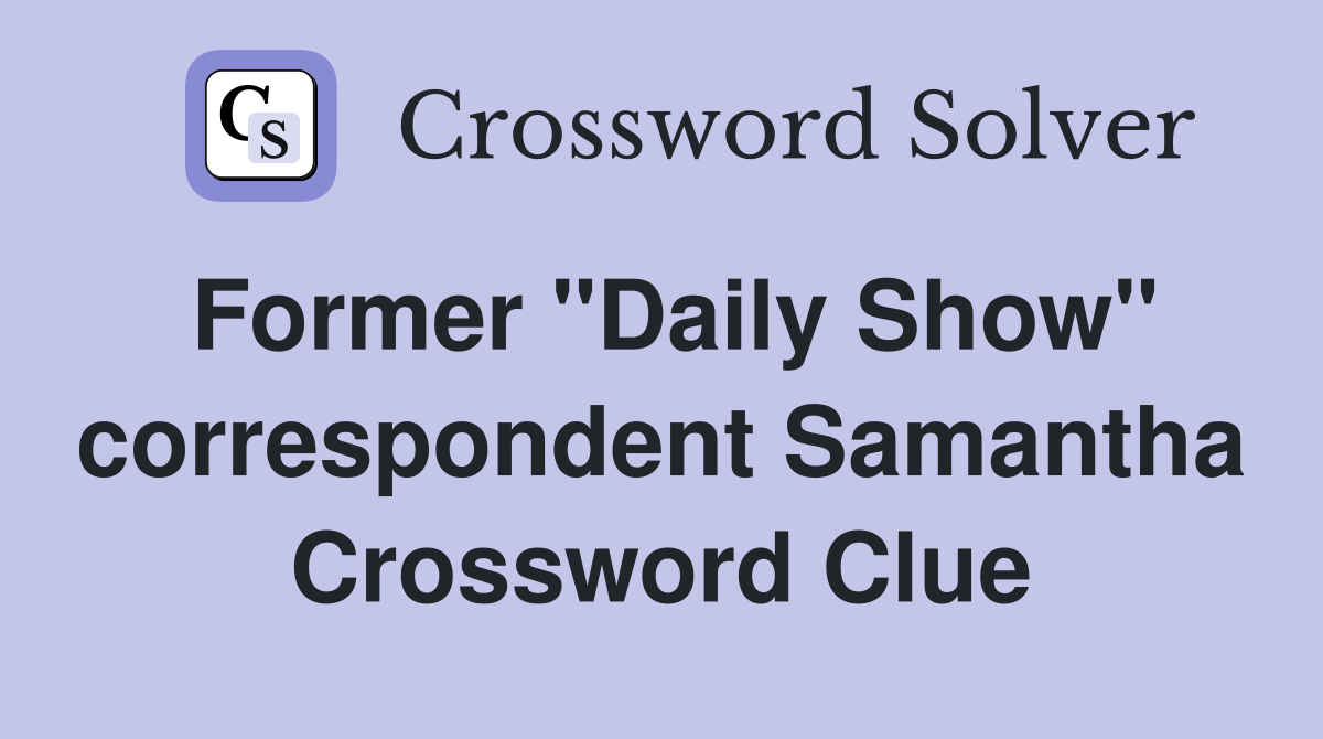 Former "Daily Show" correspondent Samantha Crossword Clue