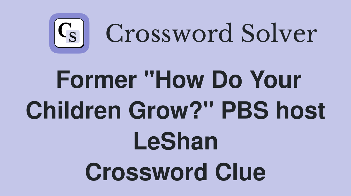 Former "How Do Your Children Grow?" PBS host LeShan Crossword Clue