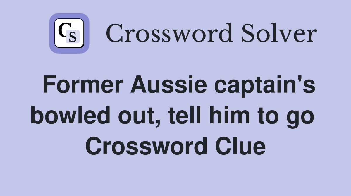 Former Aussie captain's bowled out, tell him to go  Crossword Clue