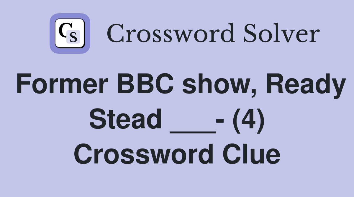 Former BBC show, Ready Stead ___- (4) Crossword Clue