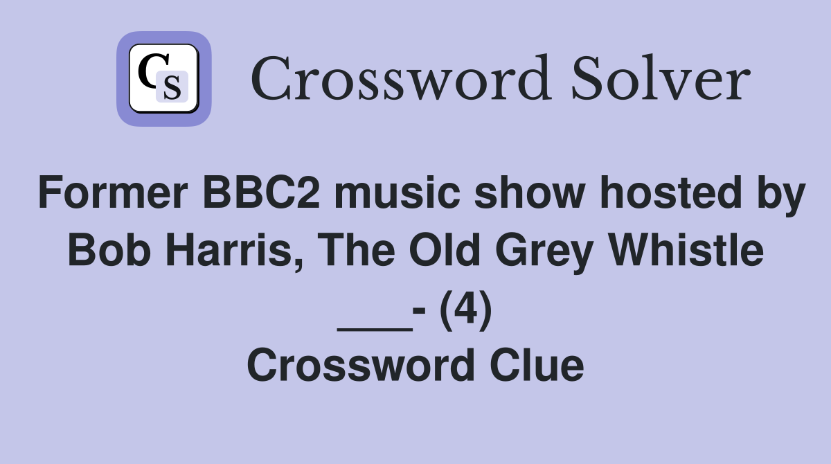 Former BBC2 music show hosted by Bob Harris, The Old Grey Whistle ___- (4) Crossword Clue