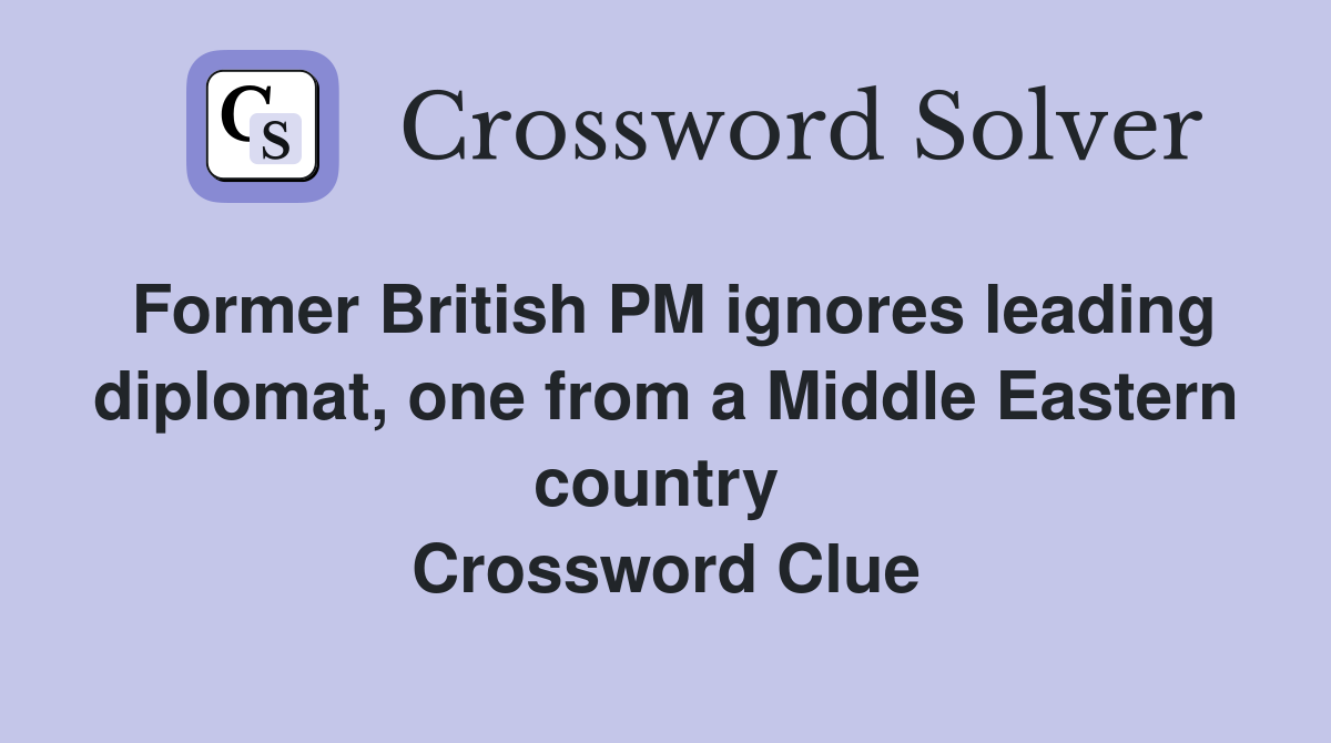 Former British PM ignores leading diplomat, one from a Middle Eastern country  Crossword Clue
