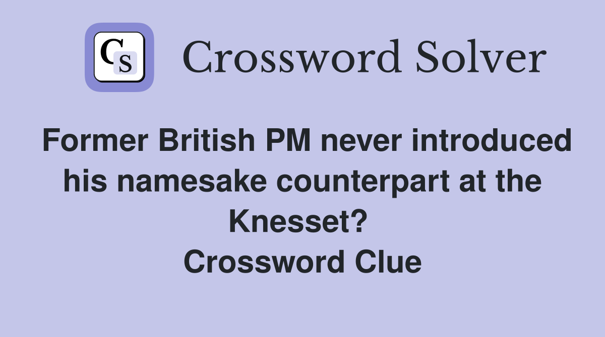 Former British PM never introduced his namesake counterpart at the Knesset?  Crossword Clue