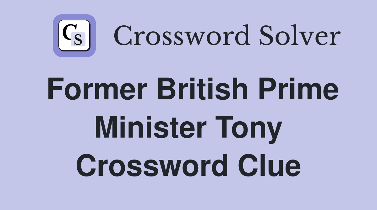 Former British Prime Minister Tony Crossword Clue