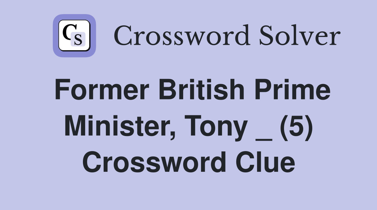 Former British Prime Minister, Tony _ (5) Crossword Clue