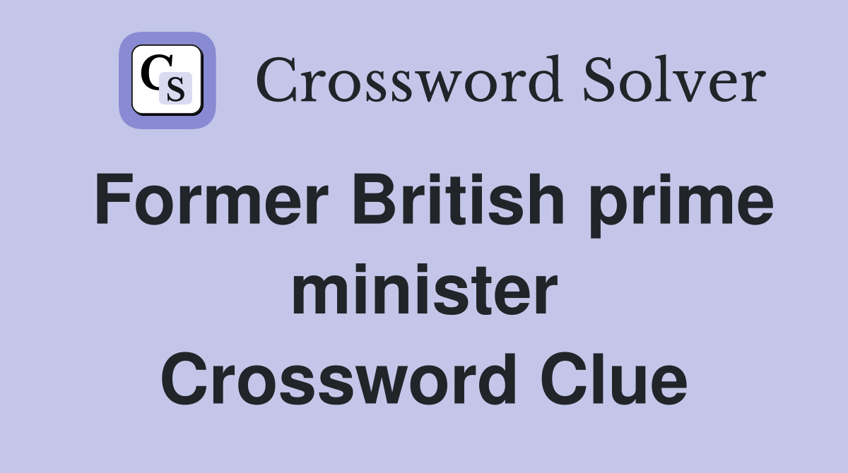 Former British prime minister Crossword Clue