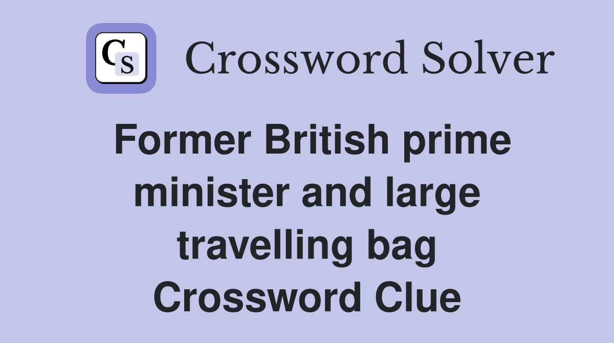Former British prime minister and large travelling bag Crossword Clue