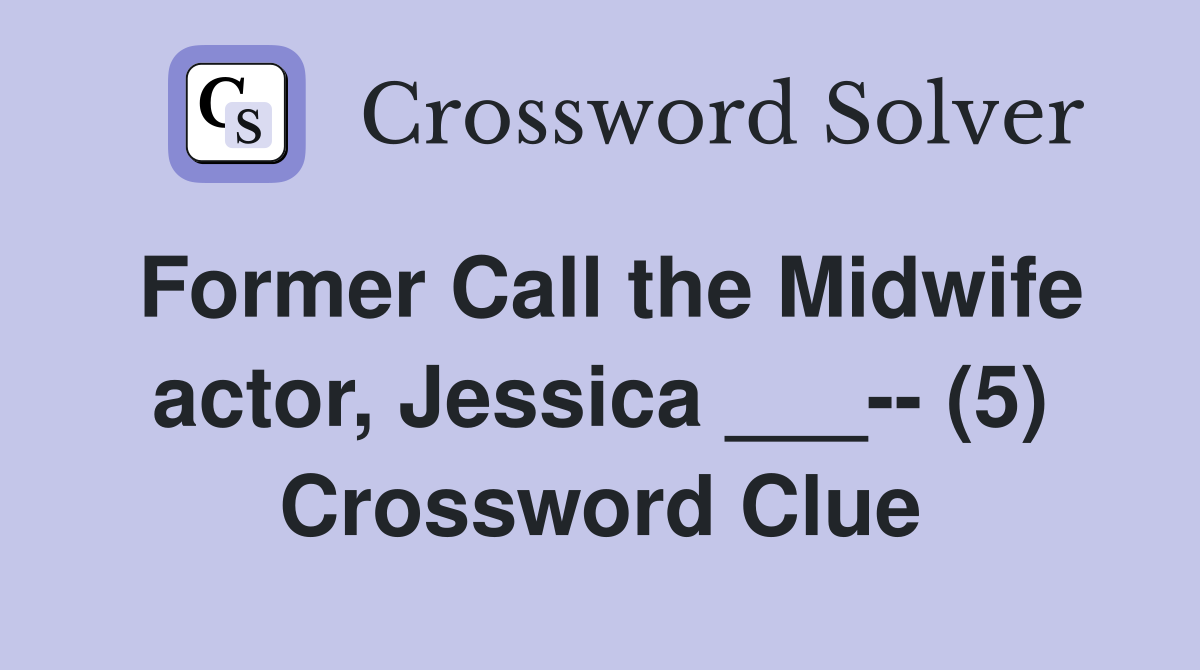 Former Call the Midwife actor, Jessica ___-- (5) Crossword Clue
