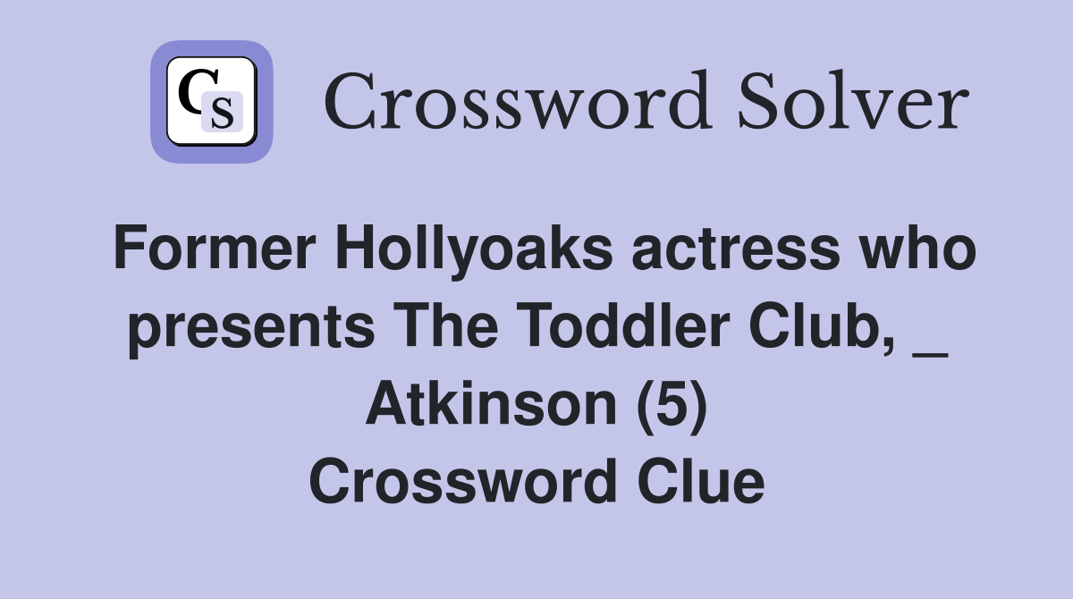 Former Hollyoaks actress who presents The Toddler Club, _ Atkinson (5) Crossword Clue