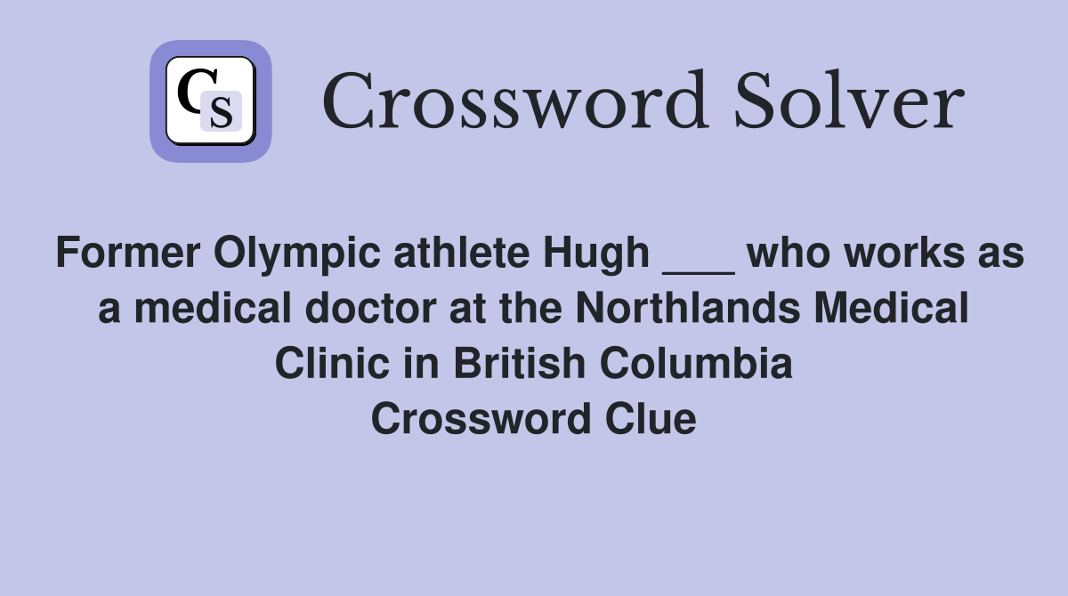 Former Olympic athlete Hugh ___ who works as a medical doctor at the Northlands Medical Clinic in British Columbia Crossword Clue