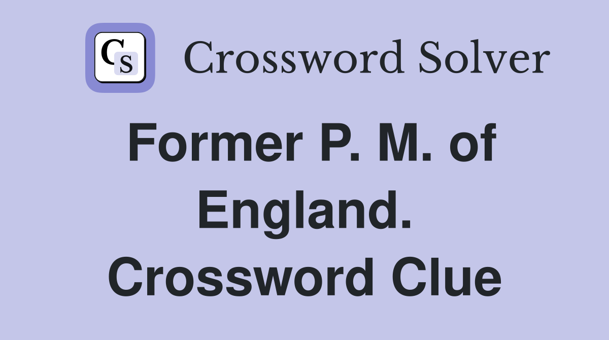 Former P. M. of England. Crossword Clue