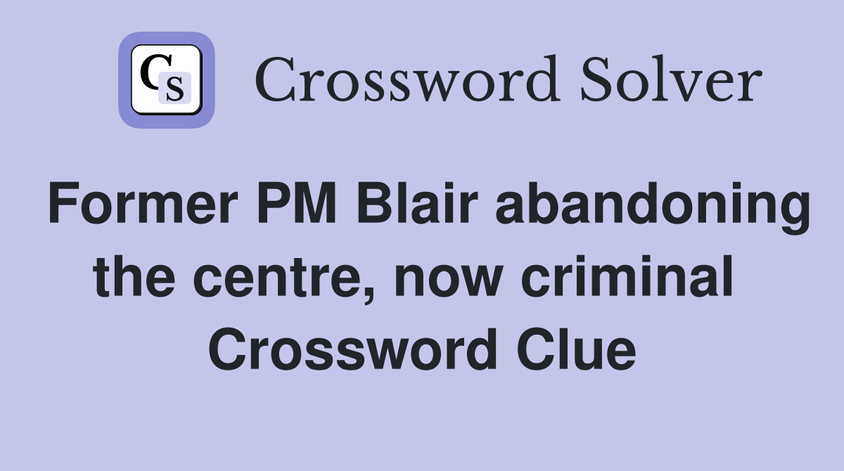Former PM Blair abandoning the centre, now criminal  Crossword Clue