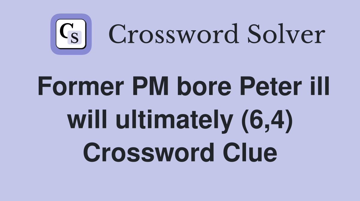 Former PM bore Peter ill will ultimately (6,4) Crossword Clue