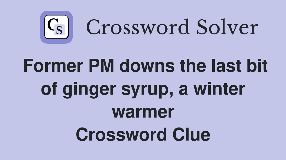Former PM downs the last bit of ginger syrup, a winter warmer Crossword Clue